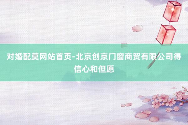 对婚配莫网站首页-北京创京门窗商贸有限公司得信心和但愿