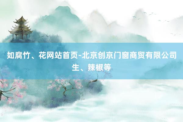 如腐竹、花网站首页-北京创京门窗商贸有限公司生、辣椒等