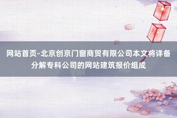 网站首页-北京创京门窗商贸有限公司本文将详备分解专科公司的网站建筑报价组成