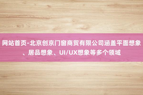 网站首页-北京创京门窗商贸有限公司涵盖平面想象、居品想象、UI/UX想象等多个领域